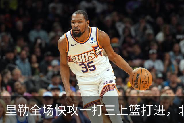 里勒全场快攻一打三上篮打进，北控还剩14秒追平广州